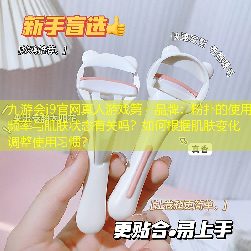 九游会j9官网真人游戏第一品牌：粉扑的使用频率与肌肤状态有关吗？如何根据肌肤变化调整使用习惯？