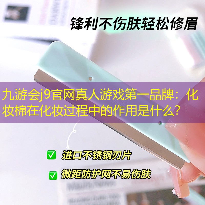 九游会j9官网真人游戏第一品牌：化妆棉在化妆过程中的作用是什么？