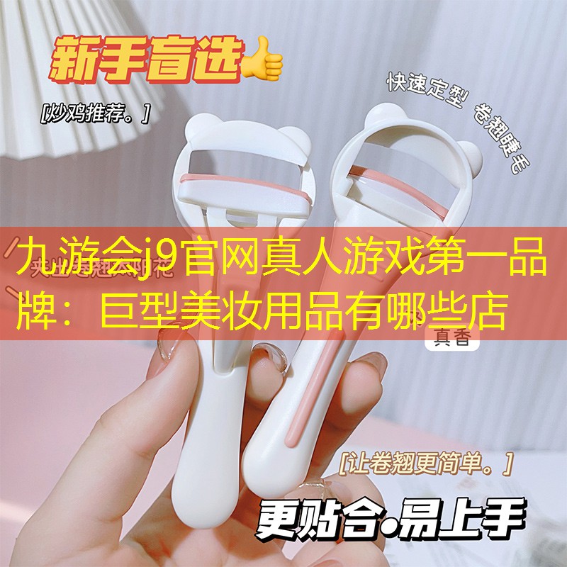 九游会j9官网真人游戏第一品牌：巨型美妆用品有哪些店