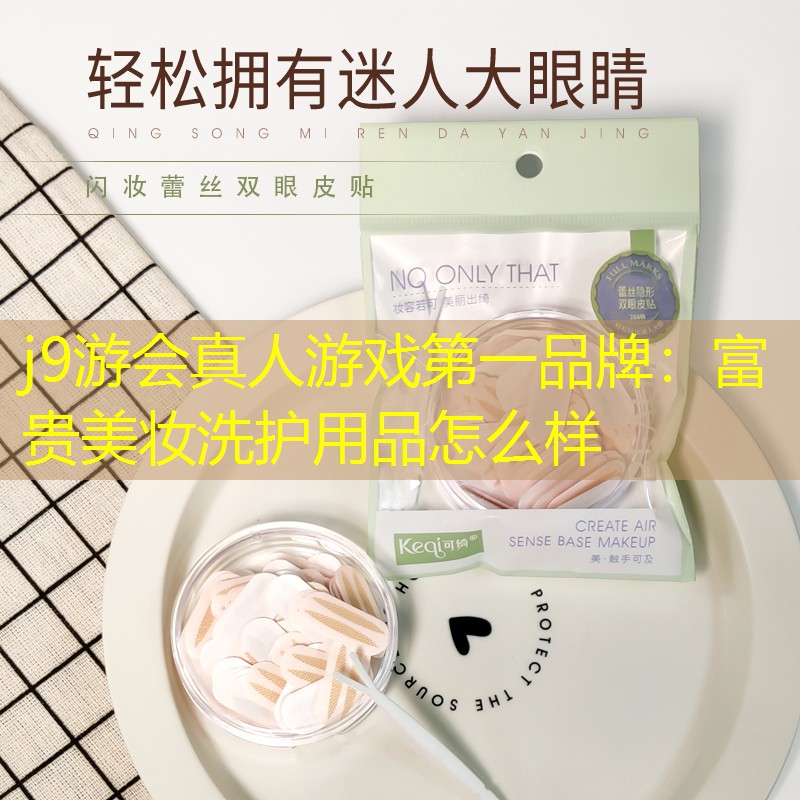 j9游会真人游戏第一品牌：富贵美妆洗护用品怎么样