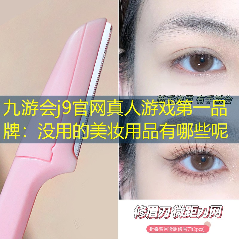 九游会j9官网真人游戏第一品牌：没用的美妆用品有哪些呢