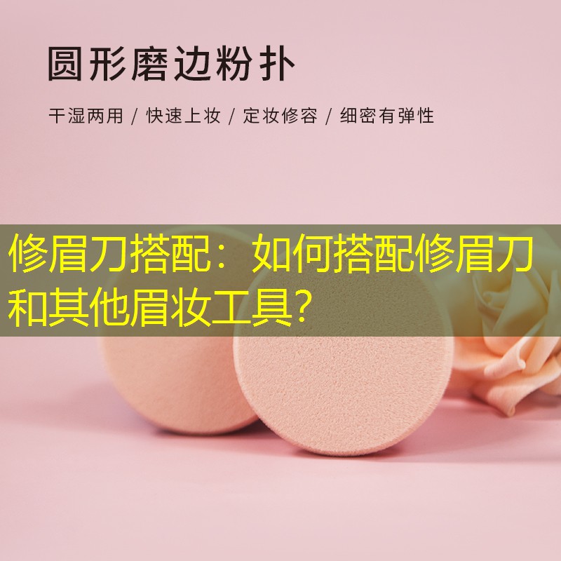 修眉刀搭配：如何搭配修眉刀和其他眉妆工具？