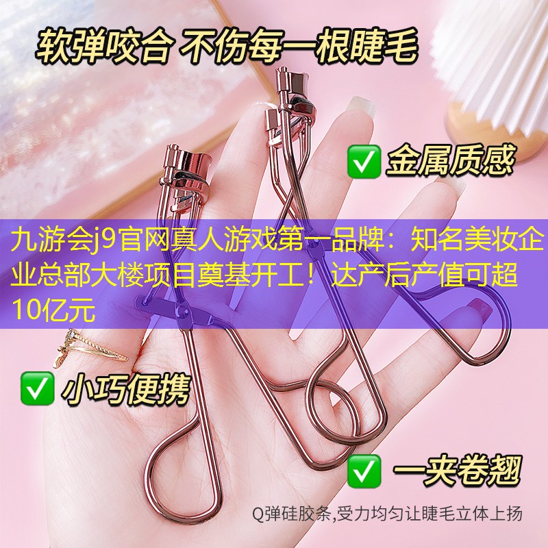 知名美妆企业总部大楼项目奠基开工！达产后产值可超10亿元